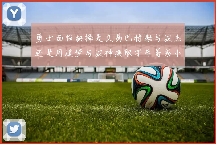 勇士面临抉择是交易巴特勒与波杰还是用追梦与波神换取字母哥或小卡