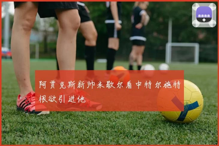 阿贾克斯新帅米歇尔看中特尔施特根欲引进他