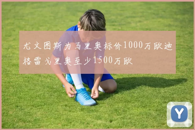 尤文图斯为马里奥标价1000万欧迪格雷戈里奥至少1500万欧