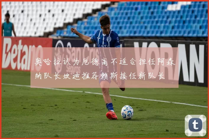 奥哈拉认为厄德高不适合担任阿森纳队长坎迪推荐赖斯接任新队长