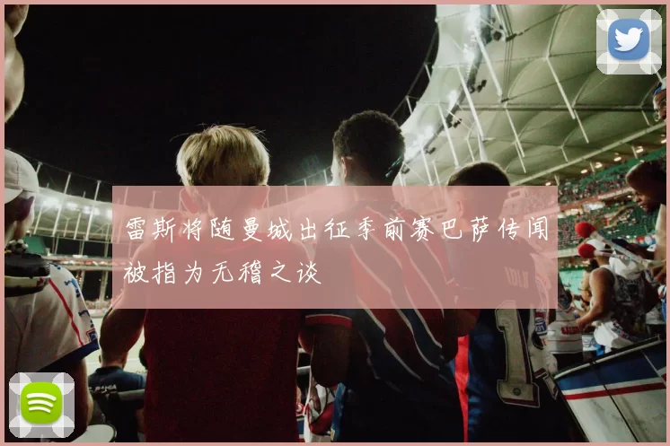 雷斯将随曼城出征季前赛巴萨传闻被指为无稽之谈