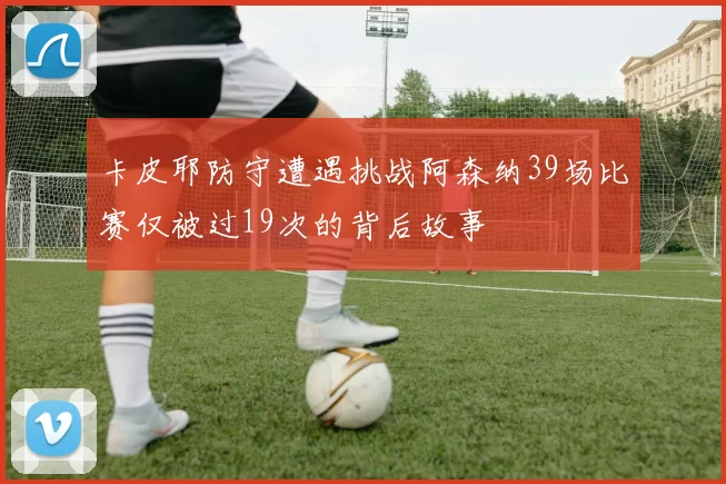 卡皮耶防守遭遇挑战阿森纳39场比赛仅被过19次的背后故事