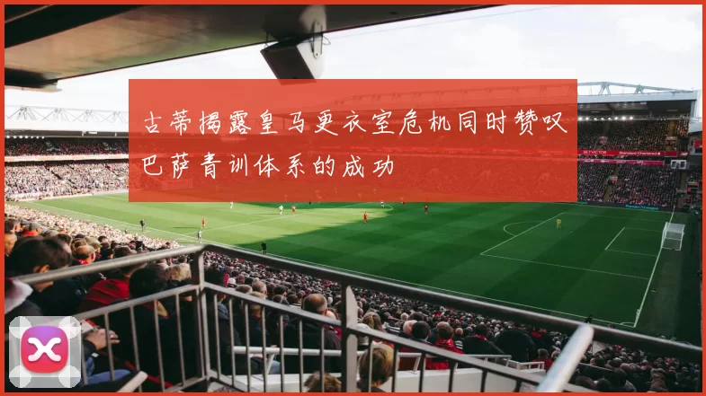 古蒂揭露皇马更衣室危机同时赞叹巴萨青训体系的成功