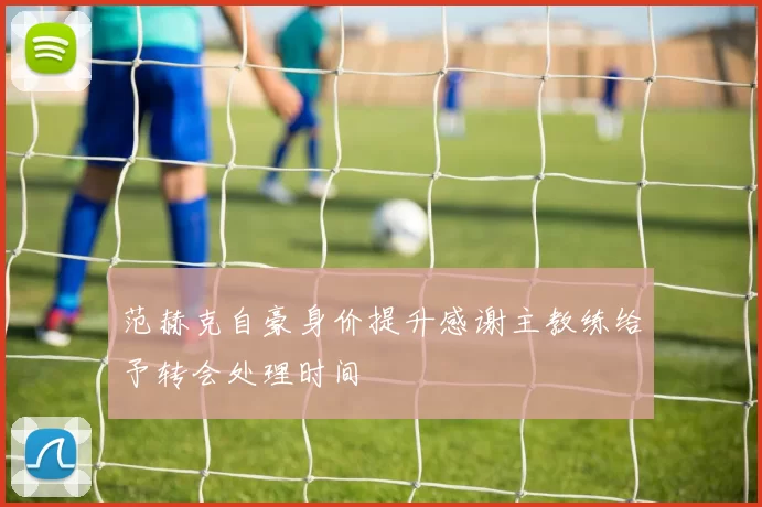 范赫克自豪身价提升感谢主教练给予转会处理时间