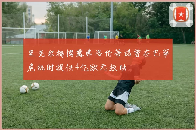 里克尔梅揭露弗洛伦蒂诺曾在巴萨危机时提供4亿欧元救助