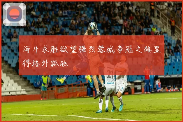 海牛求胜欲望强烈蓉城争冠之路显得格外孤独