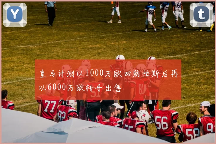 皇马计划以1000万欧回购帕斯后再以6000万欧转手出售