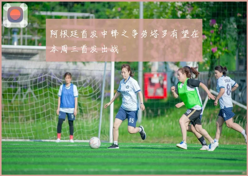 阿根廷首发中锋之争劳塔罗有望在本周三首发出战