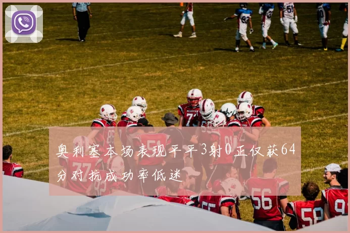 奥利塞本场表现平平3射0正仅获64分对抗成功率低迷