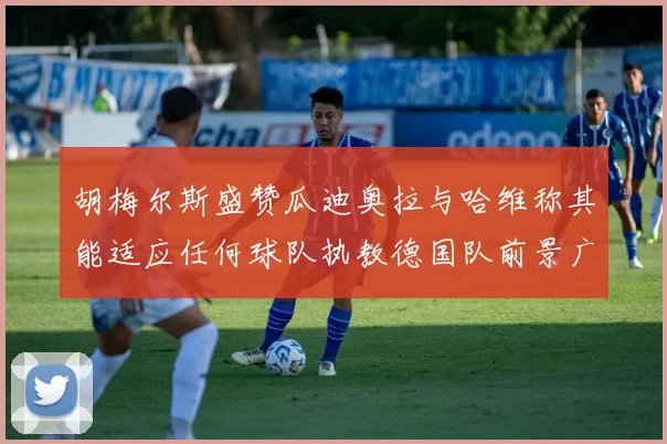 胡梅尔斯盛赞瓜迪奥拉与哈维称其能适应任何球队执教德国队前景广阔