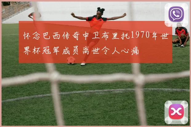 怀念巴西传奇中卫布里托1970年世界杯冠军成员离世令人心痛