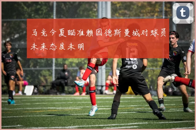 马竞今夏瞄准赖因德斯曼城对球员未来态度未明