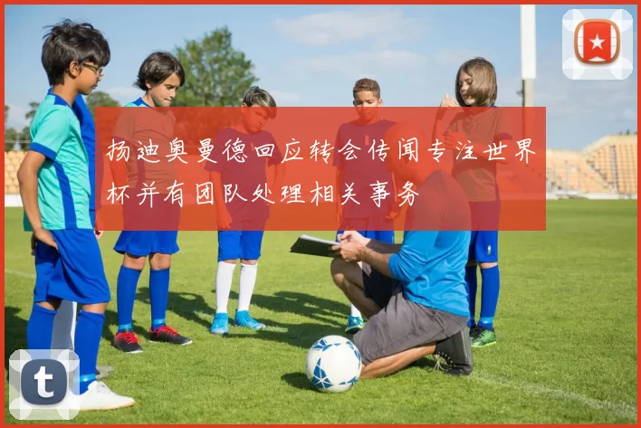 扬迪奥曼德回应转会传闻专注世界杯并有团队处理相关事务