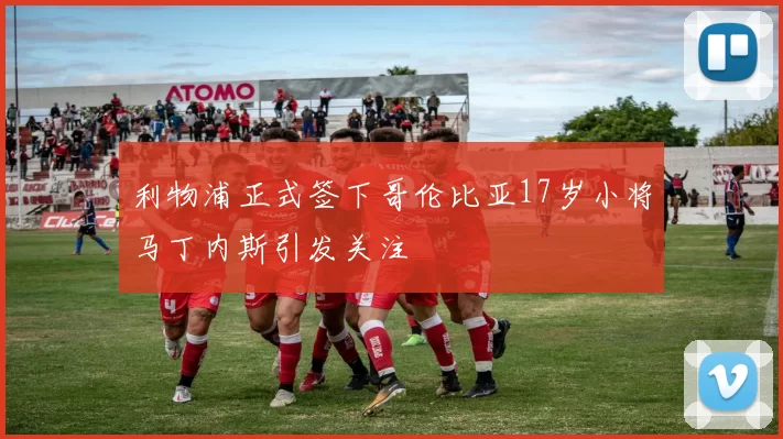 利物浦正式签下哥伦比亚17岁小将马丁内斯引发关注