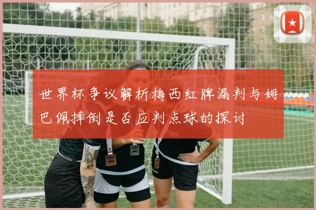 世界杯争议解析梅西红牌漏判与姆巴佩摔倒是否应判点球的探讨