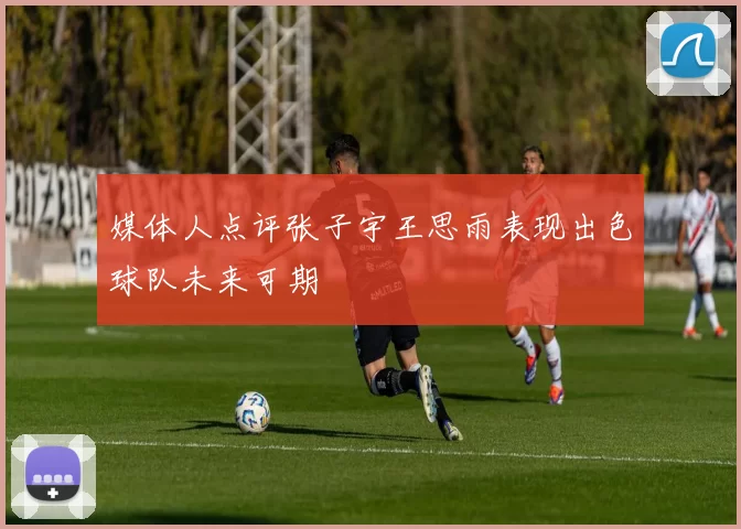媒体人点评张子宇王思雨表现出色球队未来可期