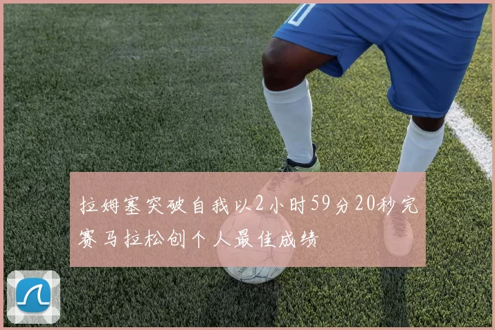 拉姆塞突破自我以2小时59分20秒完赛马拉松创个人最佳成绩