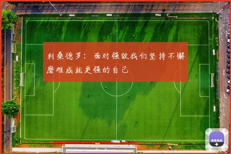 利桑德罗：面对强敌我们坚持不懈磨难成就更强的自己
