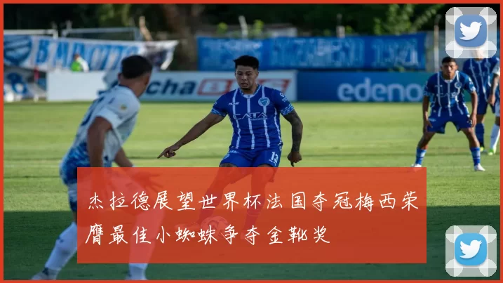 杰拉德展望世界杯法国夺冠梅西荣膺最佳小蜘蛛争夺金靴奖
