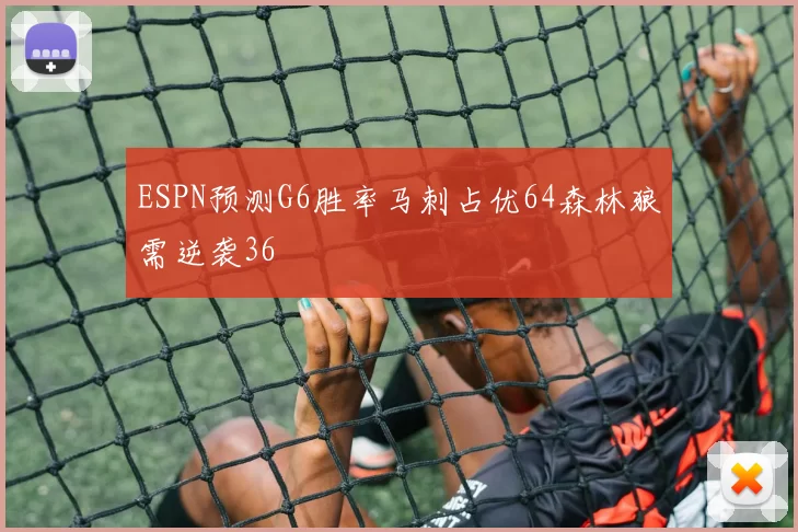 ESPN预测G6胜率马刺占优64森林狼需逆袭36