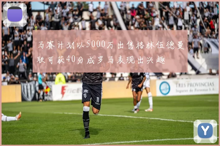 马赛计划以5000万出售格林伍德曼联可获40分成罗马表现出兴趣