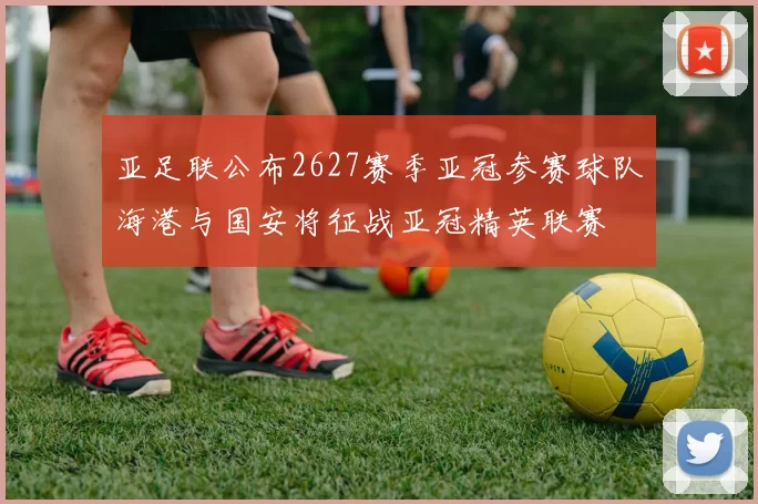 亚足联公布2627赛季亚冠参赛球队海港与国安将征战亚冠精英联赛