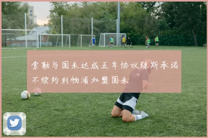 索勒与国米达成五年协议琼斯承诺不续约利物浦加盟国米