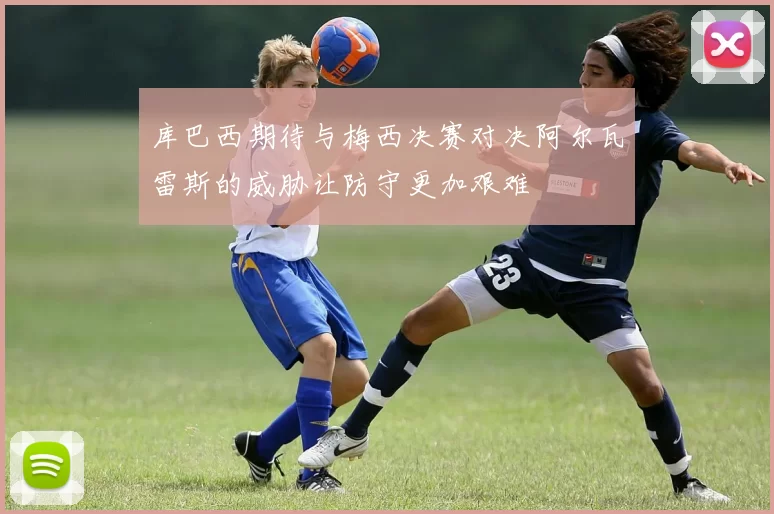 库巴西期待与梅西决赛对决阿尔瓦雷斯的威胁让防守更加艰难