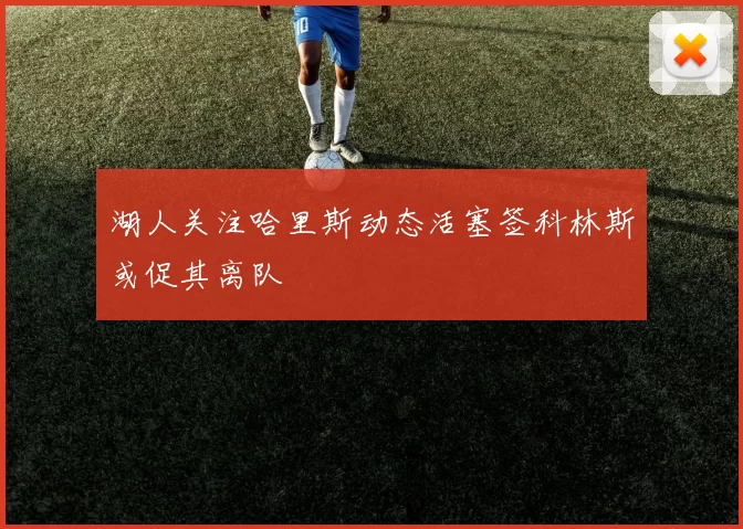 湖人关注哈里斯动态活塞签科林斯或促其离队